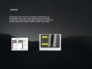 DESIGN
Nichrome was chosen as heater material for its
availability, low cost, and expected low oxidation
properties. Nichrome was later replaced by platinum
as the preferred heater material after high-yield.
 
