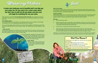 Watering Habits                                                                                                                                       Soil
   A water-wise landscape can be beautiful and it can help you                                                     What’s My Soil Type?
                                                                                                                   No matter your soil type, plants use the same amount of water. Sandy soils absorb water quickly but also
     save water too. Do you want to be a wiser water miser?                                                        dry out quickly. Loamy soils absorb and hold water well. Soils composed mostly of clay absorb water slowly.
                                                                                                                   Compacted soils also have trouble absorbing water.
     You don’t have to pull out all your plants and start over.
                                                                                                                   Compost and Mulch
           Lets begin by examining the way you water.                                                              Before planting, always add a 3-4” layer of compost. Till it to a depth of several inches. After planting, mulch
                                                                                                                   around your plants with a 2-3” layer of ground, shredded bark, decomposed granite, or even gravel. The
It may surprise you to learn that it is not necessary to water every day. In fact, watering 2-3 times per          purpose of mulch is to help the soil hold it’s moisture. Replace the mulch as needed.
week may be enough. The key is to water deeply, allowing water to penetrate through the soil and reach
plant roots.                                                                                                       Talk Lawn
                                                                                                                   Q:     Should I Remove my Lawn?
Your Irrigation System
Turn on your sprinkler system and observe it. Is it watering your plants or your sidewalk? Is water flowing        A:     Wisely watered lawn uses less water than an overwatered lawn. However, if you don’t use your lawn
into the gutter? If so, you are applying water faster than your soil can absorb it.                                       for pets or physical activity, consider removing all or part of it and replacing it with water-wise plants
Turn on your drip irrigation system and observe it. Are the emitters clogged? Is water flowing out of the pipe            or permeable surfaces like gravel and paving stones.
where your emitter should be? Check your emitters weekly, use a filter, and use a pressure regulator on your       Q:     I’d Like to Have a Small Lawn, Which Type Should I Choose?
system.

4 Check Your Soil                                                                                                  A:     Warm season grass like Bermuda needs the least amount of water. Cool season grasses like
For lawns–after watering, take a screwdriver and probe it into the soil. If you can push it 6 inches deep, you            Kentucky bluegrass, perennial ryegrass and tall fescue need a little more water. All are good choices
have watered enough. If you can’t, set your timer to water longer . Then wait a few days and check it again.              for our area. Most nurseries carry a “blend” of grasses which thrive in Modesto’s climate.
When the screwdriver can’t go in as deep, it is time to water.                                                     Hard fescue is an alternative lawn and grows 4-6” tall. It does not need to be mowed but does not tolerate
                                                For trees and shrubs-after watering, the soil should be wet 2-     hot summers and may die back. However, hard fescue grows in shade and can be quite drought tolerant.
                                                      3 feet deep. If you can easily dig with a shovel, you have
                                                          watered enough. Trees and shrubs can go for weeks
                                                             and sometimes months without adding water, if
                                                               they are watered deep enough.                                                                     Did You Know?
                                                                                                                                                   During the warm months, 50% of your water bill may be from watering
                                                                  Should I Water?
                                                                                                                                                   your landscape
                                                                   When you water deeply, you will not need
                                                                    to water as often. Symptoms like wilting                                       Changing the way you water can help save money.
                                                                     are not harmful to plants if they happen                                      More plants die from too much water than from not enough.
                                                                     infrequently.                                                                 Plants need air in the soil as much as they need water.
                                                                                                                                                   Mulch can help conserve water by protecting the soil from drying out.
                                                                                                                                                   A screwdriver is a great tool to check your lawns soil moisture.




                                                                                                                                                                Desert Willow
                                                                                                                                                                 chilopsis linearis
 