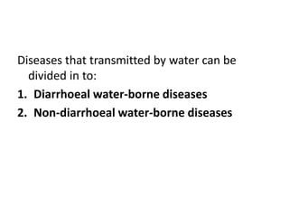 Diseases that transmitted by water can be
divided in to:
1. Diarrhoeal water-borne diseases
2. Non-diarrhoeal water-borne diseases
 