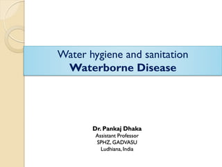 Dr. Pankaj Dhaka
Assistant Professor
SPHZ, GADVASU
Ludhiana, India
Water hygiene and sanitation
Waterborne Disease
 