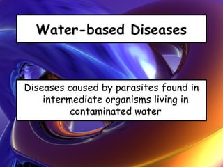 Water-based Diseases
Diseases caused by parasites found in
intermediate organisms living in
contaminated water
 