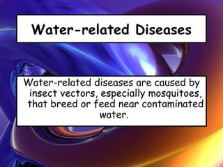 Water-related Diseases
Water-related diseases are caused by
insect vectors, especially mosquitoes,
that breed or feed near contaminated
water.
 