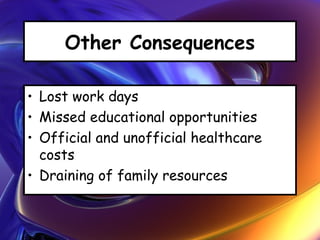 Other Consequences
• Lost work days
• Missed educational opportunities
• Official and unofficial healthcare
costs
• Draining of family resources
 