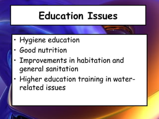Education Issues
• Hygiene education
• Good nutrition
• Improvements in habitation and
general sanitation
• Higher education training in water-
related issues
 