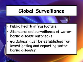 Global Surveillance
• Public health infrastucture
• Standardized surveillance of water-
borne disease outbreaks
• Guidelines must be established for
investigating and reporting water-
borne diseases
 