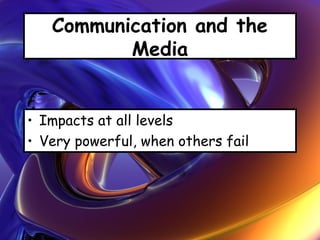Communication and the
Media
• Impacts at all levels
• Very powerful, when others fail
 
