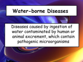 Water-borne Diseases
Diseases caused by ingestion of
water contaminated by human or
animal excrement, which contain
pathogenic microorganisms
 