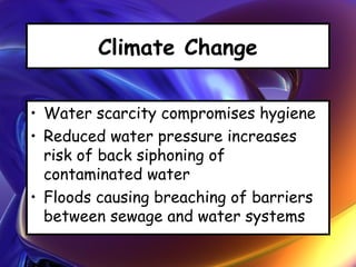 Climate Change
• Water scarcity compromises hygiene
• Reduced water pressure increases
risk of back siphoning of
contaminated water
• Floods causing breaching of barriers
between sewage and water systems
 