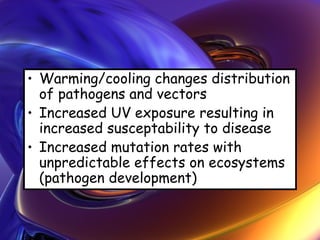 • Warming/cooling changes distribution
of pathogens and vectors
• Increased UV exposure resulting in
increased susceptability to disease
• Increased mutation rates with
unpredictable effects on ecosystems
(pathogen development)
 