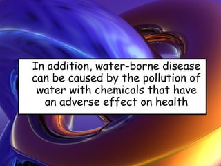 In addition, water-borne disease
can be caused by the pollution of
water with chemicals that have
an adverse effect on health
 