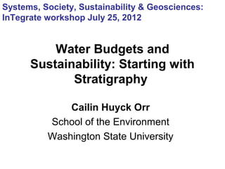 Systems, Society, Sustainability & Geosciences:
InTegrate workshop July 25, 2012


          Water Budgets and
      Sustainability: Starting with
             Stratigraphy

              Cailin Huyck Orr
          School of the Environment
          Washington State University
 