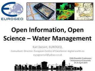 Karl Donert, EUROGEO,
Consultant: Director: European Centre of Excellence: digital-earth.eu
eurogeomail@yahoo.co.uk
Fifth Scientific Conference,
Sulaymanuya University
23-24 April 2019
Open Information, Open
Science – Water Management
 