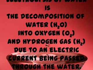 Electrolysis of water
           is
the decomposition of
      water (H2O)
    into oxygen (O2)
and hydrogen gas (H2)
   due to an electric
 current being passed
  through the water.
 