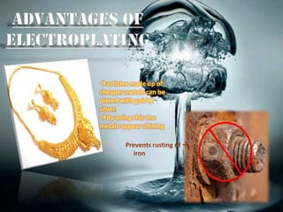 articles made up of
cheaper metals can be
plated with gold &
silver.
By doing this the
metals appear shining

        Prevents rusting of 
           iron
 