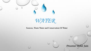 Sources, Waste Water and Conservation Of Water
WATER
Presenter Rohit Jain
 