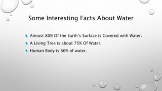 Some Interesting Facts About Water
Almost 80% Of the Earth’s Surface is Covered with Water.
A Living Tree is about 75% Of Water.
Human Body is 66% of water.
 