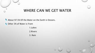 WHERE CAN WE GET WATER
About 97.5% Of the Water on the Earth is Oceans.
Other 3% of Water is From
1.Lakes
2.Rivers
3. Rain
 