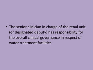 • The senior clinician in charge of the renal unit
(or designated deputy) has responsibility for
the overall clinical governance in respect of
water treatment facilities
 