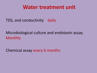 Water treatment unit
TDS, and conductivity daily
Microbiological culture and endotoxin assay.
Monthly
Chemical assay every 6 months
 