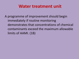 Water treatment unit
A programme of improvement should begin
immediately if routine monitoring
demonstrates that concentrations of chemical
contaminants exceed the maximum allowable
limits of AAMI. (1B)
 