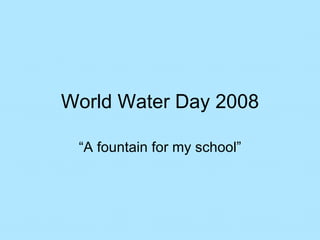 World Water Day 2008 “A fountain for my school” 