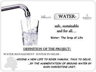 WATER- Water: The Drop of Life DEFINITION OF THE PROJECT: WATER MANAGEMENT  SYSTEM IN DELHI – … BY THE AUGMENTATION OF GROUND WATER BY RAIN HARVESTING UNIT. - GIVING A NEW LIFE TO RIVER YAMUNA, THUS TO DELHI… safe, sustainable  and for all…  