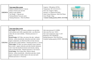 Four stages filter system                                       Capacity: 1500 gallons (5678L)
              Reduces sediment down to 3 micron                               Temperature: 40-113F (4.4-4.5C )
              Reduces chiorine taste and odor                                 Flow rate: 0.5gpm (1.9lpm)
GR320-F4      Built-in scale inhibitor                                        Pressure: 15-120psi(103-827kPs)
              Net Weight : 1.5kgs per pcs                                     Outer Carton Dimension: 340x510x570mm
              Packing Method: 8 pcs per carton                                Gross Weight: 16kgs
              Packing Dimension: 330x125x280mm                                 Container loading quantity (20/40'): 2212/4160pcs




          Four stages filter system
        First stadge: PP filter, can remove sediment, rust and other          Inlet water pressure:0.1-0.4MPa
         solid sediment and visible suspended solids , can effectively        Inlet water flow rate: 120L/h
         reduce the raw water turbidity . Filtration precision is 5           Raw water temperature range: 5~38℃
        microns .                                                             Dimension: 281x120x402mm
        Second Stadge: ACF filter, can remove the odor , sediment ,           Packing dimension: 294x128x432mm
        chlorine , carbon tetrachloride, chloroform and other volatile        Container loading quantity (20/40'): 3040/6400pcs
        organic compounds, can effectively filter out lead, mercury
GXUF4-C and other heavy metals pollution . Filtration precision is 1 micron
        Third stadge: UF filter, can remove harmful viruses, bacteria ,
        heavy metals , organic molecules and other harmful substances
         and to retain the beneficial elements and minerals, making
        water can directly drink . Filtration precision is 0.01 micron
        Forth Stadge: Post Carbon filter, effective absorb
        chlorine , carbon tetrachloride , chloroform and other volatile
        organic compounds to further improve the taste and smell .
        Filtration precision is 20 microns .
 