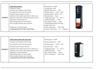 Coffee and tea maker                                          Heating power: 1100W
           Compressor cooling                                            Cooling power: 90W
           Automatic microcomputer control mode                          Making coffee power ： 30W
           Free adjustment of the water and powder                       Heating capacity ： 6.0L/h ≥ 90℃
           Getting 20 cups beverage at one time                          Cooling capacity: 2.0L/h ≤ 10℃
           Adjustment of water supply quantity from 0-150ml per cup      Protection type ： Type I
GR320CF    Adjustment of the powder to make different density of drink   Temperature range ： 10 ～ 38 (℃)
           Adjustment of water temperature                               Ambient humidity ： ≤ 90%
           With flushing function to clean machine                       Max. output of coffee ： 170ml
           Half cup supply function ,more convinient                     Cooling intake quantity: R134/45g
                                                                         Fridge content: 10L
           Packing size: 332x345x1070mm                                  Power consumption ： 1.5Kw.h/24h
           Loading Quantity(20’/40’/40H): 238/476/476pcs                 Pressure of inlet water ： 1.0 ～ 3.5Kg/cm 2




           Coffee and tea maker (hot and warm)                           Heating power: 1100W
           Automatic microcomputer control mode                          Mixing coffee power ： 30W
           Free adjustment of the water and powder                       Heating capacity ： 6.0L/h ≥ 90℃
           Getting 20 cups beverage at one time                          Protection type ： Type I
           Adjustment of water supply quantity from 0-150ml per cup      Temperature range ： 10 ～ 38 (℃)
GR320CFT
           Adjustment of the powder to make different density of drink   Ambient humidity ： ≤ 90%
           Adjustment of water temperature                               Max. output of coffee ： 170ml
           With flushing function to clean machine                       Power consumption ： 1.5Kw.h/24h
           Half cup supply function ,more convinient
           Loading Quantity(20’/40’/40H): 448/996/996pcs
 