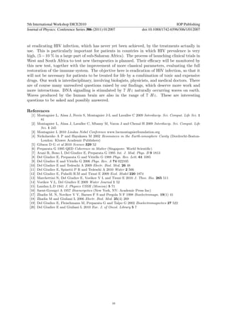 5th International Workshop DICE2010                                                           IOP Publishing
Journal of Physics: Conference Series 306 (2011) 012007                   doi:10.1088/1742-6596/306/1/012007



at eradicating HIV infection, which has never yet been achieved, by the treatments actually in
use. This is particularly important for patients in countries in which HIV prevalence is very
high, (5 − 10 % in a large part of sub-Saharan Africa). The process of launching clinical trials in
West and South Africa to test new therapeutics is planned. Their eﬃcacy will be monitored by
this new test, together with the improvement of more classical parameters, evaluating the full
restoration of the immune system. The objective here is eradication of HIV infection, so that it
will not be necessary for patients to be treated for life by a combination of toxic and expensive
drugs. Our work is interdisciplinary, involving biologists, physicists, and medical doctors. There
are of course many unresolved questions raised by our ﬁndings, which deserve more work and
more interactions. DNA signalling is stimulated by 7 Hz naturally occurring waves on earth.
Waves produced by the human brain are also in the range of 7 Hz. These are interesting
questions to be asked and possibly answered.

References
  [1] Montagnier L, A¨ıssa J, Ferris S, Montagnier J-L and Lavallee C 2009 Interdiscip. Sci. Comput. Life Sci. 1
        81
  [2] Montagnier L, A¨ıssa J, Lavallee C, Mbamy M, Varon J and Chenal H 2009 Interdiscip. Sci. Comput. Life
        Sci. 1 245
  [3] Montagnier L 2010 Lindau Nobel Conference www.lucmontagnierfoundation.org
  [4] Nickolaenko A P and Hayakawa M 2002 Resonances in the Earth-ionosphere Cavity (Dordrecht-Boston-
        London: Kluwer Academic Publishers)
  [5] Gibson D G et al 2010 Science 329 52
  [6] Preparata G 1995 QED Coherence in Matter (Singapore: World Scientiﬁc)
  [7] Arani R, Bono I, Del Giudice E, Preparata G 1995 Int. J. Mod. Phys. B 9 1813
  [8] Del Giudice E, Preparata G and Vitiello G 1988 Phys. Rev. Lett. 61 1085
  [9] Del Giudice E and Vitiello G 2006 Phys. Rev. A 74 022105
 [10] Del Giudice E and Tedeschi A 2009 Electr. Biol. Med. 26 48
 [11] Del Giudice E, Spinetti P R and Tedeschi A 2010 Water 2 566
 [12] Del Giudice E, Pulselli R.M and Tiezzi E 2009 Ecol. Model 220 1874
 [13] Marchettini N, Del Giudice E, Voeikov V L and Tiezzi E 2010 J. Theo. Bio. 265 511
 [14] Voeikov V.L, Del Giudice E 2009 Water Journal 1 52
 [15] Landau L.D 1941 J. Physics USSR (Moscow) 5 71
 [16] Szent-Gyorgyi A 1957 Bioenergetics (New York, NY: Academic Press Inc)
 [17] Zhadin M. N, Novikov V V, Barnes F S and Pergola N F 1998 Bioelectromagn. 19(1) 41
 [18] Zhadin M and Giuliani L 2006 Electr. Biol. Med. 25(4) 269
 [19] Del Giudice E, Fleischmann M, Preparata G and Talpo G 2002 Bioelectromagnetics 27 522
 [20] Del Giudice E and Giuliani L 2010 Eur. J. of Oncol. Library 5 7




                                                      10
 