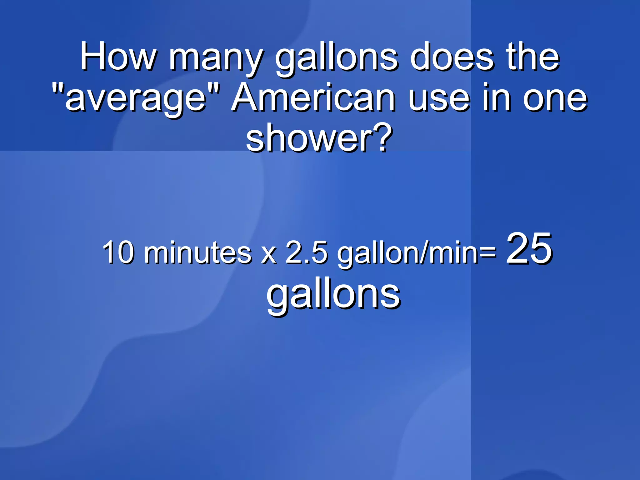 How many gallons does the "average" American use in one shower? 10 minutes x 2.5 gallon/min=  25 gallons 
