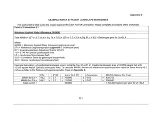 Appendix B

                                                       EXAMPLE WATER EFFICIENT LANDSCAPE                               WORKSHEET

   """ vvv,,,,,,,,,,,,,,, '" """' ...•vu, •... "''''       IV v •... 0
                                                                  ,      II•... f, vc•••... Paint of C u,"'''' •...
                                                                             ';"" 'v,   h                               P
                                                                                                                 uv., .•• vO" •.......
                                                                                                                                    v,"                     "v.,'" VI th ...."Vfr~""", ....
                                                                                                                                           '''''v e" "'........     f u,         ksh ,.
Point of Connection # 1

Maximum Annlied Water Allowance fMAWAJ

Total MAWA = (ETo x 0.7 x LA in So. Ft x 0.62) + (ETa x 1.0 x SLA in So. Ft. x 0.62) = Gallons per year for LA+SLA

where:
MAWA     =
       Maximum Applied Water Allowance (gallons per year)
     =
ETa Reference Evapotranspiration Appendix C (inches per year)
   =
0.7 Evapotranspiration Adjustment Factor (ETAF)
   =
1.0 ETAF for Special Landscaped Area
   =
LA Landscaped Area (square feet)
     =
0.62 Conversion factor (to gallons per square foot)
     =
SLA Special Landscaped Area (square feet)

Example Calculation: a hypothetical landscape project in Santa Ana, CA with an irrigated landscaped area of 40,000 square feet with
10,000 square feet of Special Landscaped Area. To calculate MAWA, the annual reference evapotranspiration value for Santa Ana is 48.2
inches as listed in the Reference Evapotranspiration Table in Appendix C.

                                       ETo                   ETAF              LA or SLA (ft')               Conversion                   MAWA (Gallons Per Year)
          MAWA for LA-                 48.2            x     0.7          x    40,000                    x   0.62                  - 836,752
         MAWA for SLA-                 48.2            x     1.0          x    10,000                    x   0.62                  - 298,840
           Total MAWA-                                                         50,000                                                     1,135,592 Gallons per year for LA+SLA




                                                                                                   8-1
 
