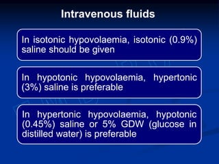 In isotonic hypovolaemia, isotonic (0.9%)
saline should be given
In hypotonic hypovolaemia, hypertonic
(3%) saline is preferable
In hypertonic hypovolaemia, hypotonic
(0.45%) saline or 5% GDW (glucose in
distilled water) is preferable
Intravenous fluids
 
