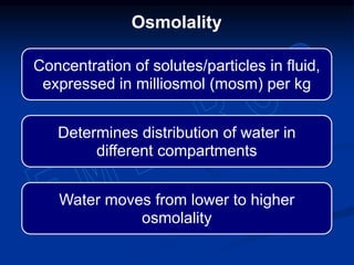 Osmolality
Concentration of solutes/particles in fluid,
expressed in milliosmol (mosm) per kg
Determines distribution of water in
different compartments
Water moves from lower to higher
osmolality
 