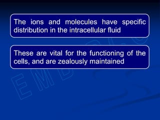 The ions and molecules have specific
distribution in the intracellular fluid
These are vital for the functioning of the
cells, and are zealously maintained
 