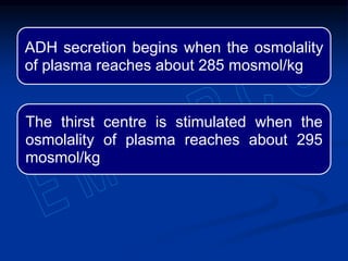 ADH secretion begins when the osmolality
of plasma reaches about 285 mosmol/kg
The thirst centre is stimulated when the
osmolality of plasma reaches about 295
mosmol/kg
 