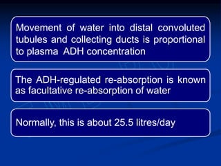 Movement of water into distal convoluted
tubules and collecting ducts is proportional
to plasma ADH concentration
The ADH-regulated re-absorption is known
as facultative re-absorption of water
Normally, this is about 25.5 litres/day
 