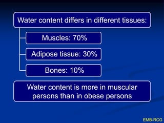 EMB-RCG
Water content differs in different tissues:
Muscles: 70%
Adipose tissue: 30%
Bones: 10%
Water content is more in muscular
persons than in obese persons
 