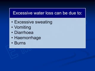 Excessive water loss can be due to:
• Excessive sweating
• Vomiting
• Diarrhoea
• Haemorrhage
• Burns
 