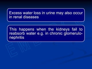 Excess water loss in urine may also occur
in renal diseases
This happens when the kidneys fail to
reabsorb water e.g. in chronic glomerulo-
nephritis
 