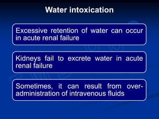 Excessive retention of water can occur
in acute renal failure
Kidneys fail to excrete water in acute
renal failure
Sometimes, it can result from over-
administration of intravenous fluids
Water intoxication
 