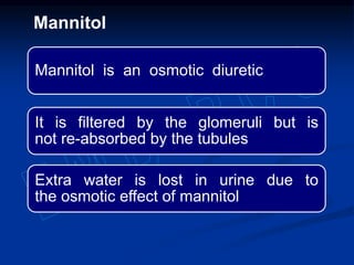 Mannitol is an osmotic diuretic
It is filtered by the glomeruli but is
not re-absorbed by the tubules
Extra water is lost in urine due to
the osmotic effect of mannitol
Mannitol
 