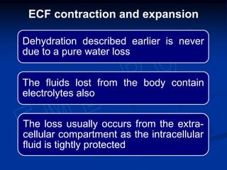 Dehydration described earlier is never
due to a pure water loss
The fluids lost from the body contain
electrolytes also
The loss usually occurs from the extra-
cellular compartment as the intracellular
fluid is tightly protected
ECF contraction and expansion
 