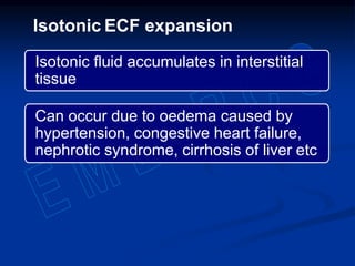 Isotonic fluid accumulates in interstitial
tissue
Can occur due to oedema caused by
hypertension, congestive heart failure,
nephrotic syndrome, cirrhosis of liver etc
Isotonic ECF expansion
 