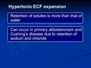 Retention of solutes is more than that of
water
Can occur in primary aldosteronism and
Cushing’s disease due to retention of
sodium and chloride
Hypertonic ECF expansion
 