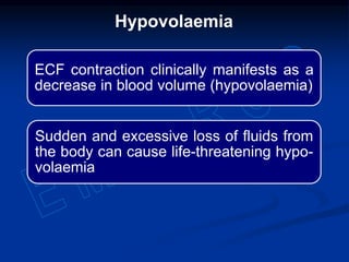 ECF contraction clinically manifests as a
decrease in blood volume (hypovolaemia)
Sudden and excessive loss of fluids from
the body can cause life-threatening hypo-
volaemia
Hypovolaemia
 