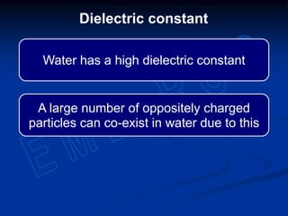 Water has a high dielectric constant
A large number of oppositely charged
particles can co-exist in water due to this
Dielectric constant
 
