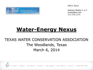 Water-Energy Nexus
TEXAS WATER CONSERVATION ASSOCIATION
The Woodlands, Texas
March 6, 2014
Mike Nasi
Jackson Walker L.L.P.
mnasi@jw.com
512.236.2216
 