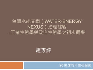 台灣水能交織（WATER-ENERGY
NEXUS）治理挑戰
-工業生態學與政治生態學之初步觀察
2016 STS年會＠台南
趙家緯
 