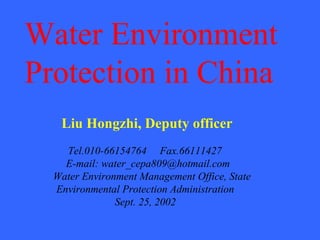 Water Environment
Protection in China
Liu Hongzhi, Deputy officer
Tel.010-66154764 Fax.66111427
E-mail: water_cepa809@hotmail.com
Water Environment Management Office, State
Environmental Protection Administration
Sept. 25, 2002
 