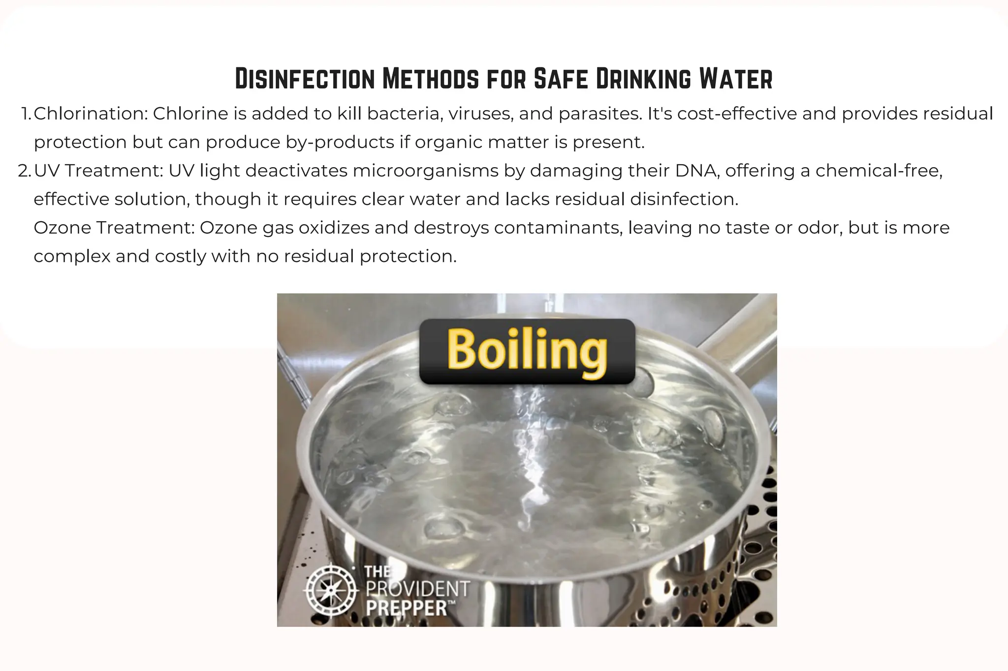 Disinfection Methods for Safe Drinking Water
Chlorination: Chlorine is added to kill bacteria, viruses, and parasites. It's cost-effective and provides residual
protection but can produce by-products if organic matter is present.
1.
UV Treatment: UV light deactivates microorganisms by damaging their DNA, offering a chemical-free,
effective solution, though it requires clear water and lacks residual disinfection.
2.
Ozone Treatment: Ozone gas oxidizes and destroys contaminants, leaving no taste or odor, but is more
complex and costly with no residual protection.
3.
 